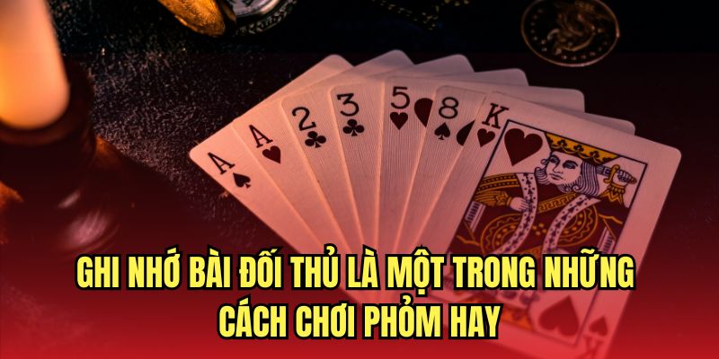 Ghi nhớ bài đối thủ là một trong những cách chơi Phỏm hay